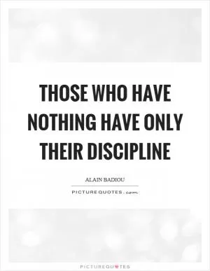 Those who have nothing have only their discipline Picture Quote #1