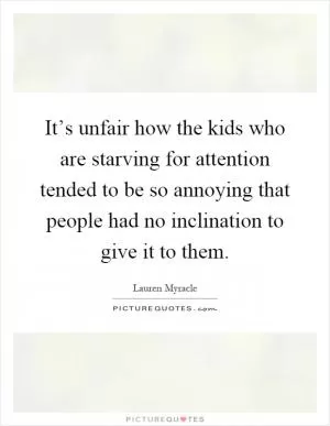 It’s unfair how the kids who are starving for attention tended to be so annoying that people had no inclination to give it to them Picture Quote #1