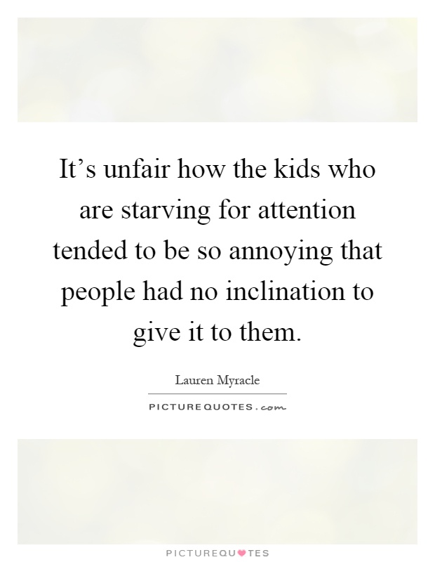 It's unfair how the kids who are starving for attention tended to be so annoying that people had no inclination to give it to them Picture Quote #1