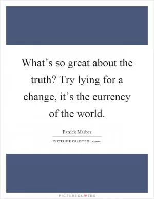 What’s so great about the truth? Try lying for a change, it’s the currency of the world Picture Quote #1