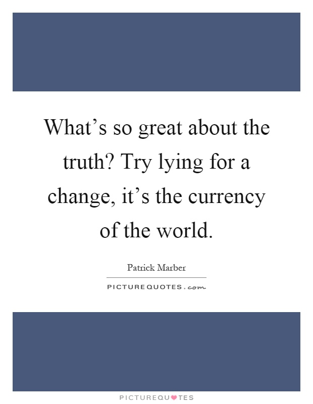 What's so great about the truth? Try lying for a change, it's the currency of the world Picture Quote #1