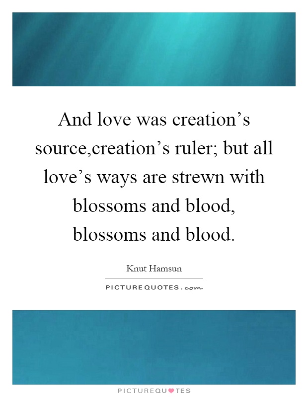And love was creation's source,creation's ruler; but all love's ways are strewn with blossoms and blood, blossoms and blood Picture Quote #1