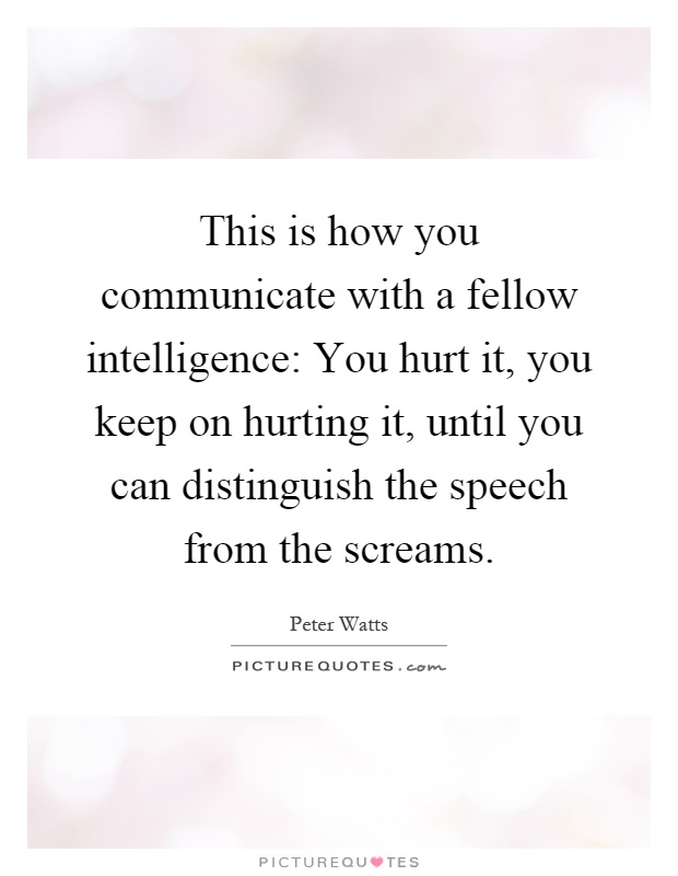 This is how you communicate with a fellow intelligence: You hurt it, you keep on hurting it, until you can distinguish the speech from the screams Picture Quote #1