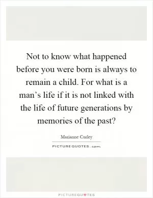 Not to know what happened before you were born is always to remain a child. For what is a man’s life if it is not linked with the life of future generations by memories of the past? Picture Quote #1