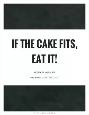 If the cake fits, eat it! Picture Quote #1