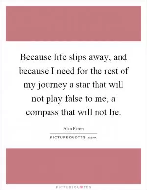 Because life slips away, and because I need for the rest of my journey a star that will not play false to me, a compass that will not lie Picture Quote #1