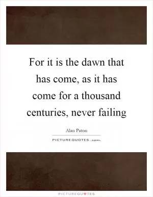 For it is the dawn that has come, as it has come for a thousand centuries, never failing Picture Quote #1