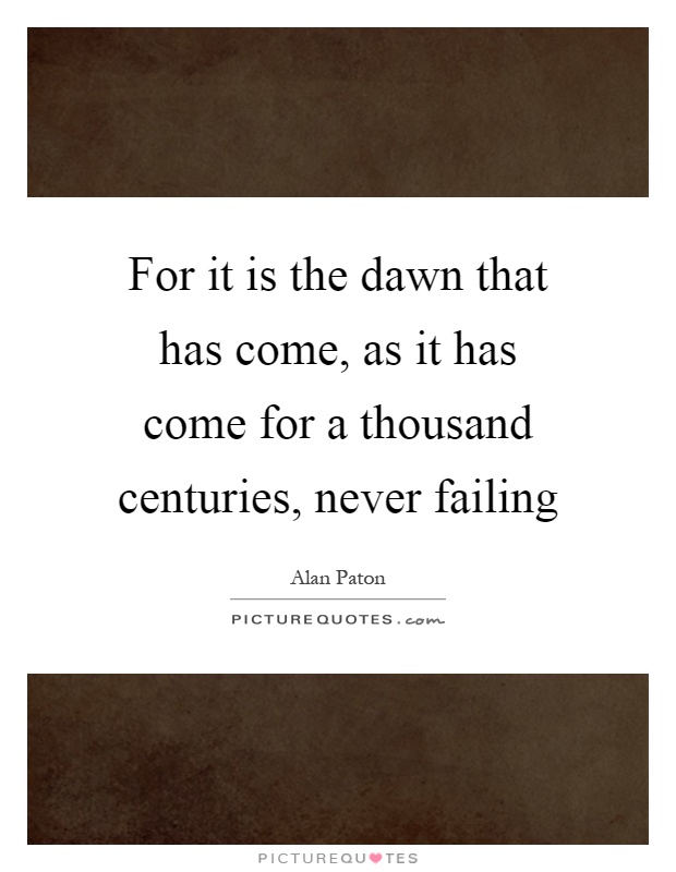 For it is the dawn that has come, as it has come for a thousand centuries, never failing Picture Quote #1