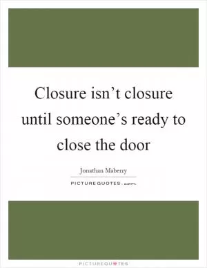 Closure isn’t closure until someone’s ready to close the door Picture Quote #1