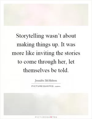 Storytelling wasn’t about making things up. It was more like inviting the stories to come through her, let themselves be told Picture Quote #1