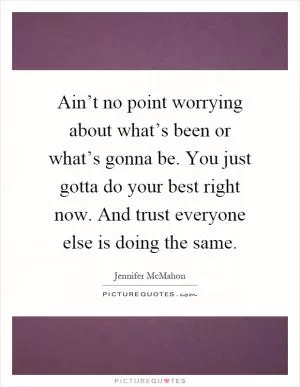 Ain’t no point worrying about what’s been or what’s gonna be. You just gotta do your best right now. And trust everyone else is doing the same Picture Quote #1