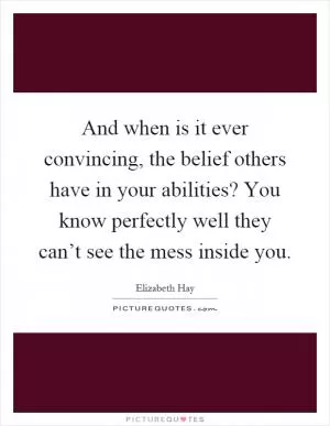And when is it ever convincing, the belief others have in your abilities? You know perfectly well they can’t see the mess inside you Picture Quote #1