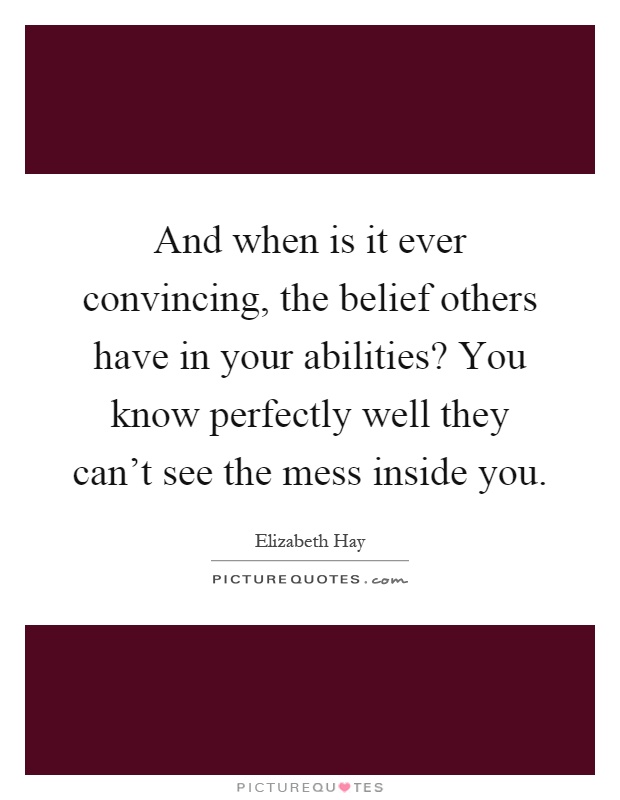 And when is it ever convincing, the belief others have in your abilities? You know perfectly well they can't see the mess inside you Picture Quote #1