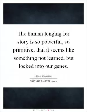 The human longing for story is so powerful, so primitive, that it seems like something not learned, but locked into our genes Picture Quote #1