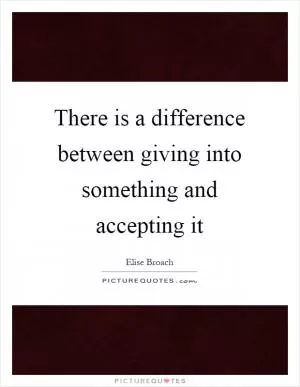There is a difference between giving into something and accepting it Picture Quote #1