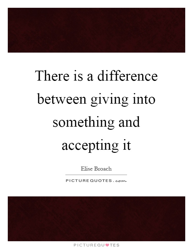 There is a difference between giving into something and accepting it Picture Quote #1