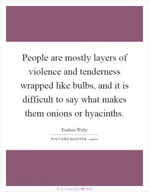 People are mostly layers of violence and tenderness wrapped like bulbs, and it is difficult to say what makes them onions or hyacinths Picture Quote #1