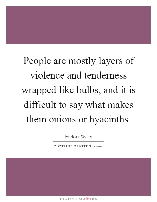 People are mostly layers of violence and tenderness wrapped like bulbs, and it is difficult to say what makes them onions or hyacinths Picture Quote #1