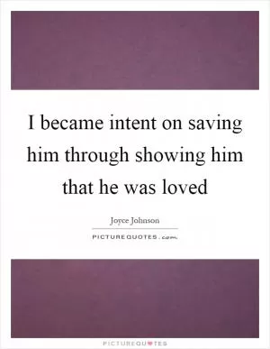 I became intent on saving him through showing him that he was loved Picture Quote #1