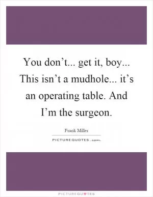 You don’t... get it, boy... This isn’t a mudhole... it’s an operating table. And I’m the surgeon Picture Quote #1