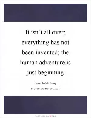 It isn’t all over; everything has not been invented; the human adventure is just beginning Picture Quote #1