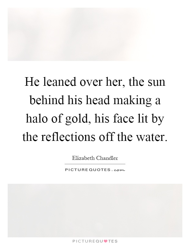 He leaned over her, the sun behind his head making a halo of gold, his face lit by the reflections off the water Picture Quote #1