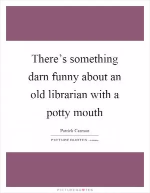 There’s something darn funny about an old librarian with a potty mouth Picture Quote #1