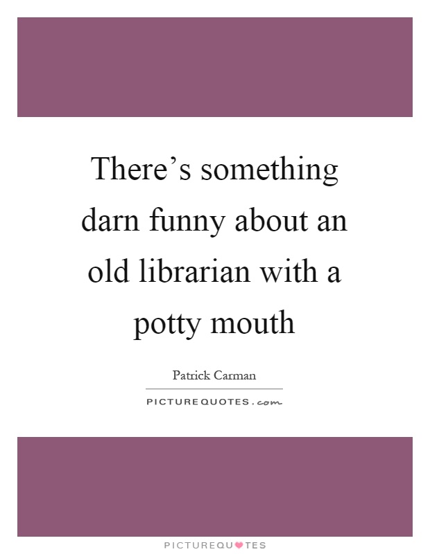 There's something darn funny about an old librarian with a potty mouth Picture Quote #1