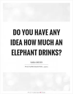 Do you have any idea how much an elephant drinks? Picture Quote #1