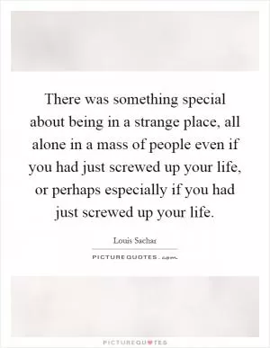 There was something special about being in a strange place, all alone in a mass of people even if you had just screwed up your life, or perhaps especially if you had just screwed up your life Picture Quote #1