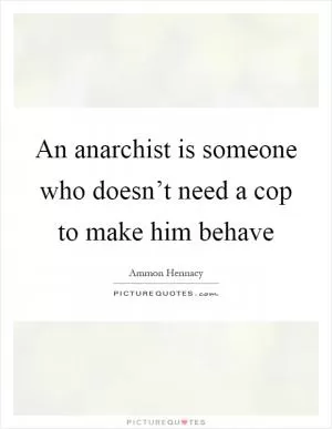 An anarchist is someone who doesn’t need a cop to make him behave Picture Quote #1
