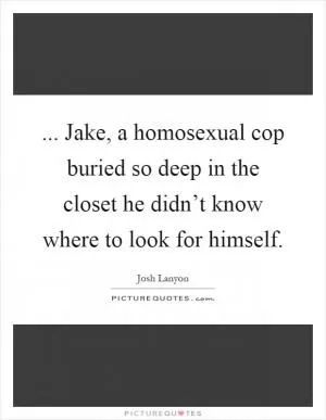 ... Jake, a homosexual cop buried so deep in the closet he didn’t know where to look for himself Picture Quote #1