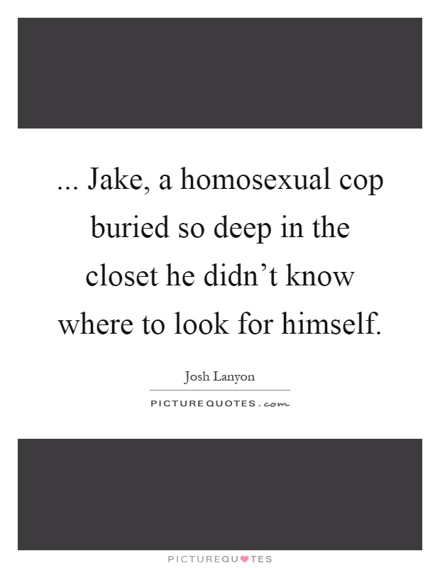 ... Jake, a homosexual cop buried so deep in the closet he didn't know where to look for himself Picture Quote #1