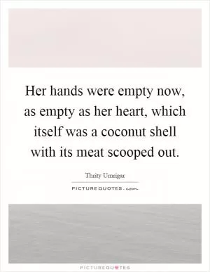 Her hands were empty now, as empty as her heart, which itself was a coconut shell with its meat scooped out Picture Quote #1