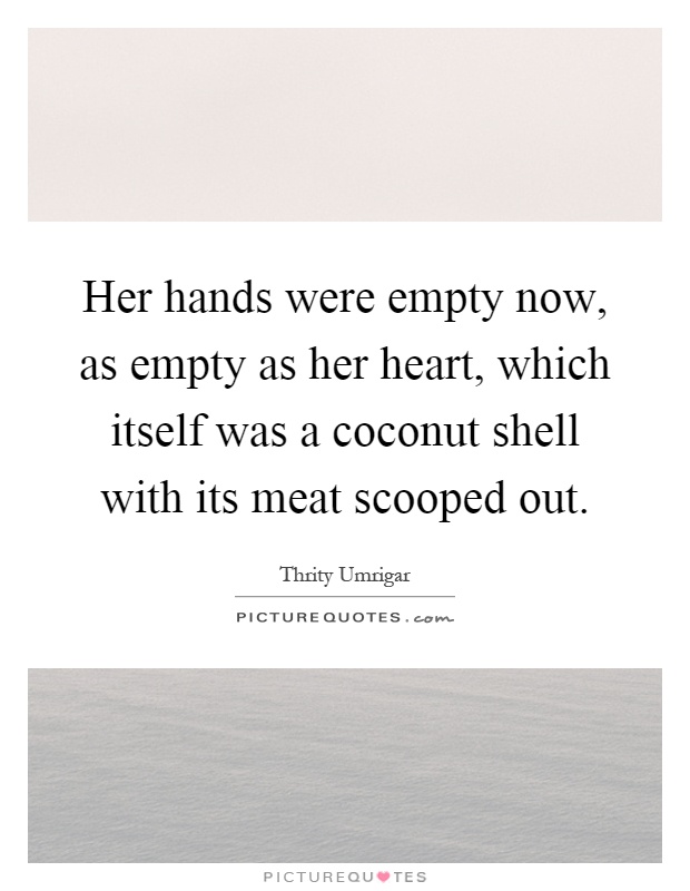 Her hands were empty now, as empty as her heart, which itself was a coconut shell with its meat scooped out Picture Quote #1
