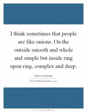 I think sometimes that people are like onions. On the outside smooth and whole and simple but inside ring upon ring, complex and deep Picture Quote #1
