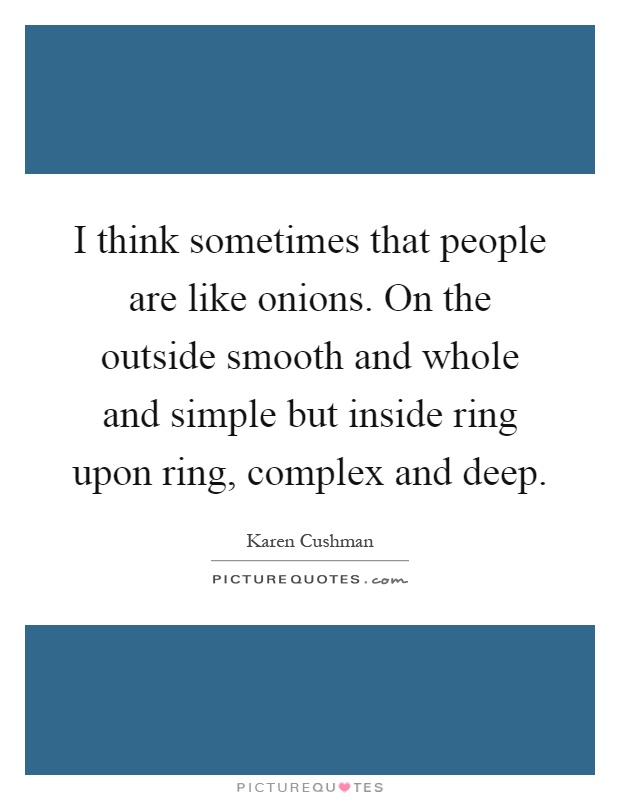 I think sometimes that people are like onions. On the outside smooth and whole and simple but inside ring upon ring, complex and deep Picture Quote #1
