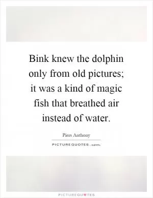 Bink knew the dolphin only from old pictures; it was a kind of magic fish that breathed air instead of water Picture Quote #1
