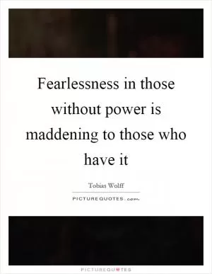 Fearlessness in those without power is maddening to those who have it Picture Quote #1