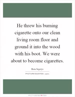He threw his burning cigarette onto our clean living room floor and ground it into the wood with his boot. We were about to become cigarettes Picture Quote #1