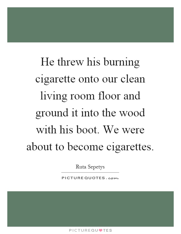 He threw his burning cigarette onto our clean living room floor and ground it into the wood with his boot. We were about to become cigarettes Picture Quote #1