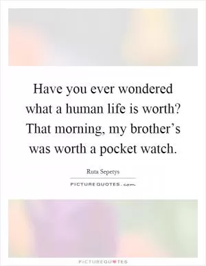 Have you ever wondered what a human life is worth? That morning, my brother’s was worth a pocket watch Picture Quote #1