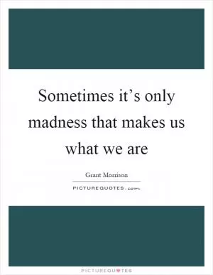 Sometimes it’s only madness that makes us what we are Picture Quote #1