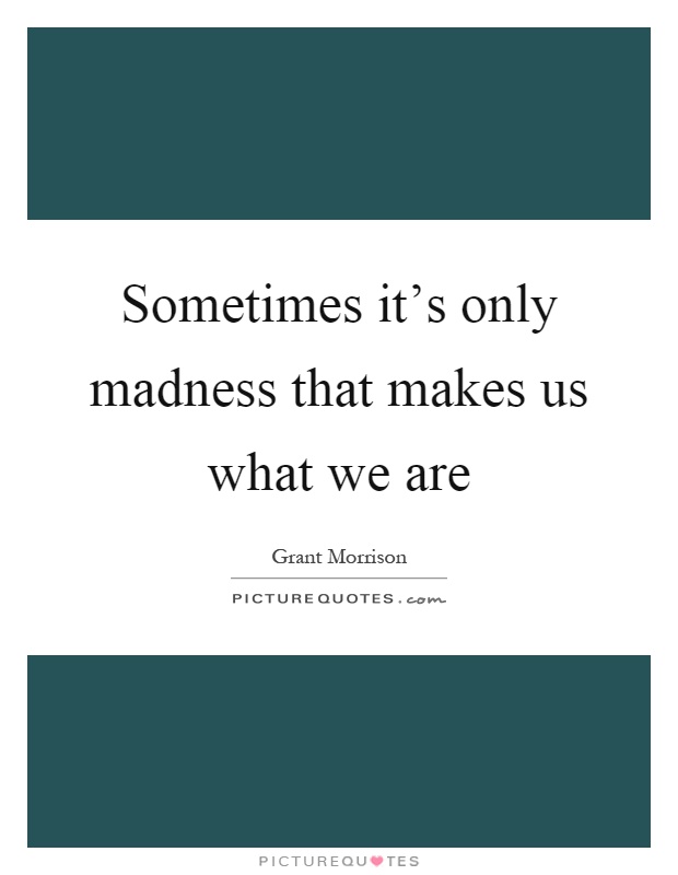 Sometimes it's only madness that makes us what we are Picture Quote #1