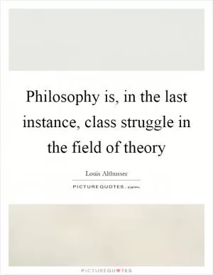 Philosophy is, in the last instance, class struggle in the field of theory Picture Quote #1