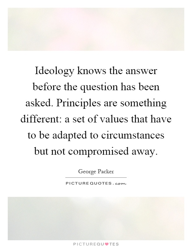 Ideology knows the answer before the question has been asked. Principles are something different: a set of values that have to be adapted to circumstances but not compromised away Picture Quote #1