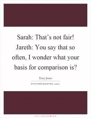 Sarah: That’s not fair! Jareth: You say that so often, I wonder what your basis for comparison is? Picture Quote #1