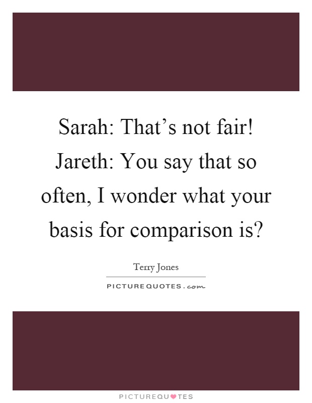 Sarah: That's not fair! Jareth: You say that so often, I wonder what your basis for comparison is? Picture Quote #1