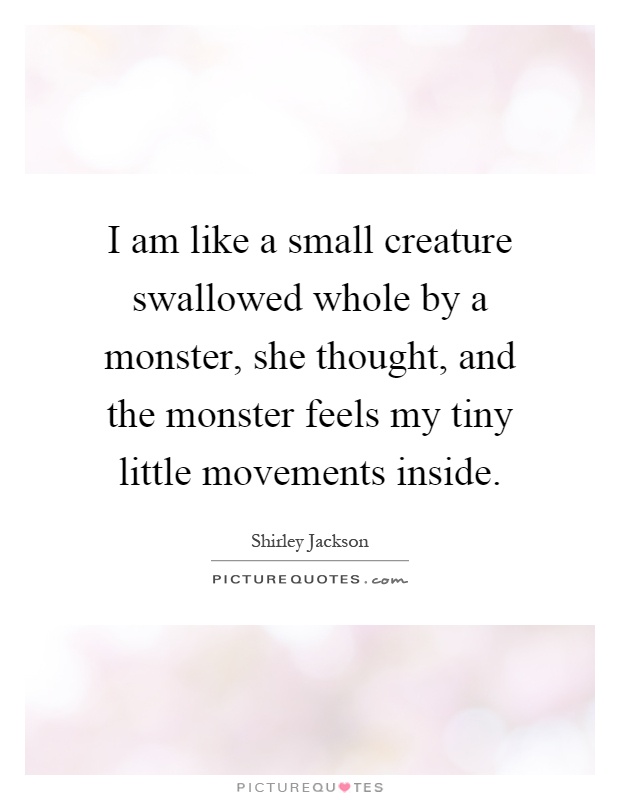 I am like a small creature swallowed whole by a monster, she thought, and the monster feels my tiny little movements inside Picture Quote #1