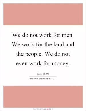 We do not work for men. We work for the land and the people. We do not even work for money Picture Quote #1